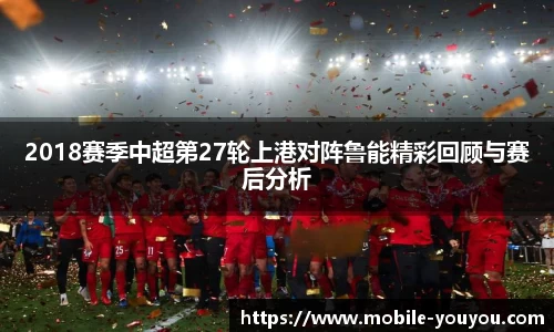 2018赛季中超第27轮上港对阵鲁能精彩回顾与赛后分析
